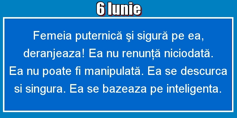 Felicitari de 6 Iunie - 6.Iunie Femeia puternică şi sigură pe ea, deranjeaza! Ea nu renunţă niciodată. Ea nu poate fi manipulată. Ea se descurca si singura. Ea se bazeaza pe inteligenta.