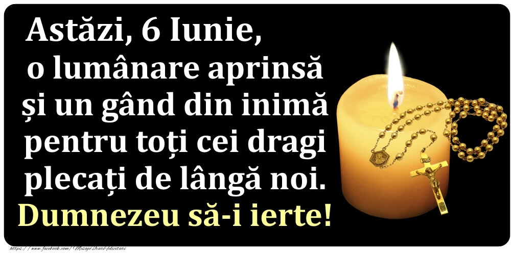 Felicitari de 6 Iunie - Astăzi, 6 Iunie, o lumânare aprinsă  și un gând din inimă pentru toți cei dragi plecați de lângă noi. Dumnezeu să-i ierte!