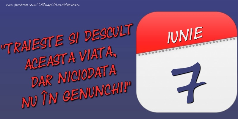 Felicitari de 7 Iunie - Trăieşte şi desculţ această viaţă, dar niciodată nu în genunchi! 7 Iunie