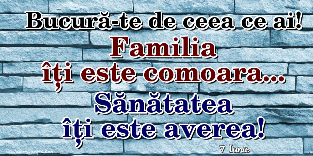 Felicitari de 7 Iunie - 7 Iunie - Bucură-te de ceea ce ai! Familia îți este comoara... Sănătatea îți este averea!