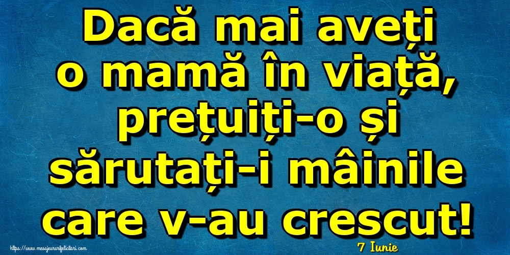 Felicitari de 7 Iunie - 7 Iunie - Dacă mai aveți o mamă în viață, prețuiți-o și sărutați-i mâinile care v-au crescut!