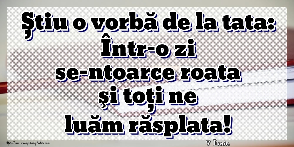 Felicitari de 7 Iunie - 7 Iunie - Știu o vorbă de la tata: Într-o zi se-ntoarce roata şi toţi ne luăm răsplata!