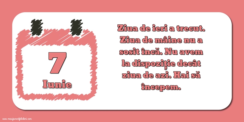 Felicitari de 7 Iunie - 7.Iunie Ziua de ieri a trecut. Ziua de mâine nu a sosit încă. Nu avem la dispoziţie decât ziua de azi. Hai să începem.