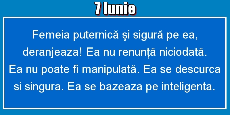 Felicitari de 7 Iunie - 7.Iunie Femeia puternică şi sigură pe ea, deranjeaza! Ea nu renunţă niciodată. Ea nu poate fi manipulată. Ea se descurca si singura. Ea se bazeaza pe inteligenta.