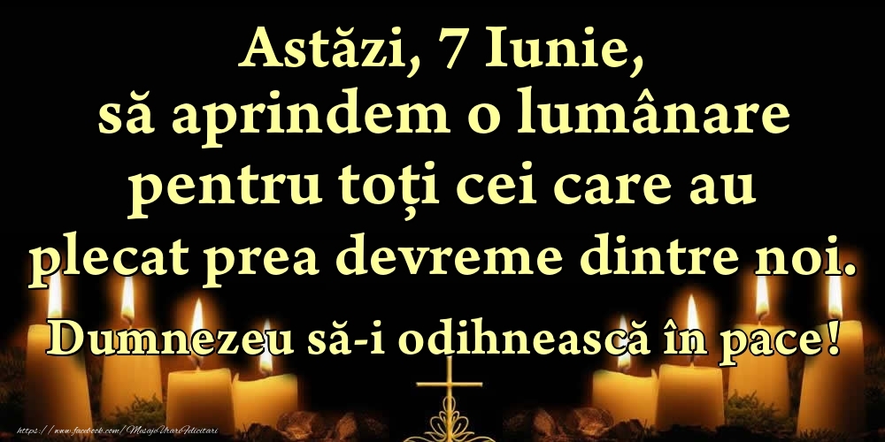 Astăzi, 7 Iunie, să aprindem o lumânare pentru toți cei care au plecat prea devreme dintre noi. Dumnezeu să-i odihnească în pace!