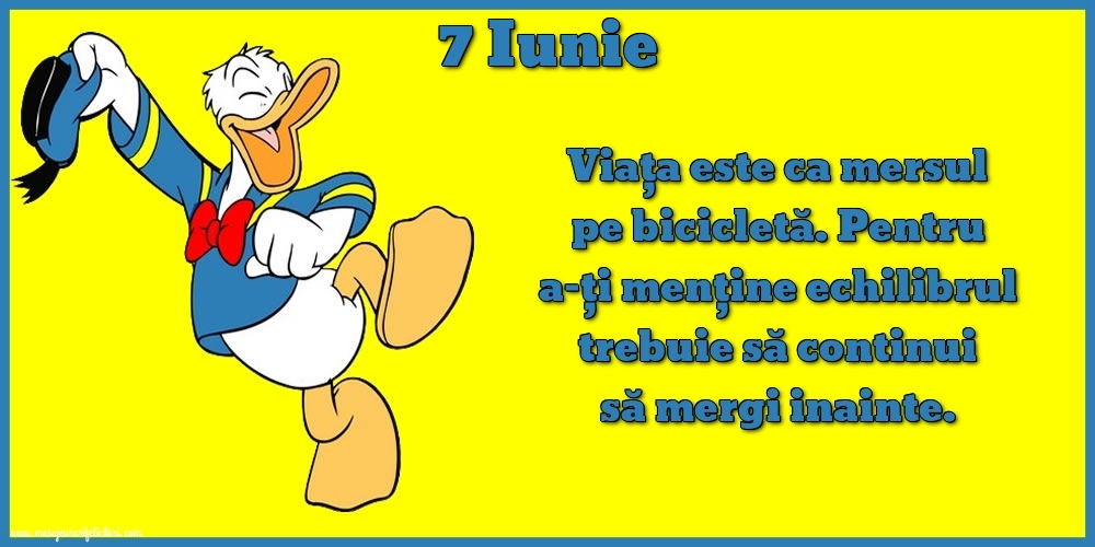 7.Iunie Viața este ca mersul pe bicicletă. Pentru a-ți menține echilibrul trebuie să continui să mergi inainte.