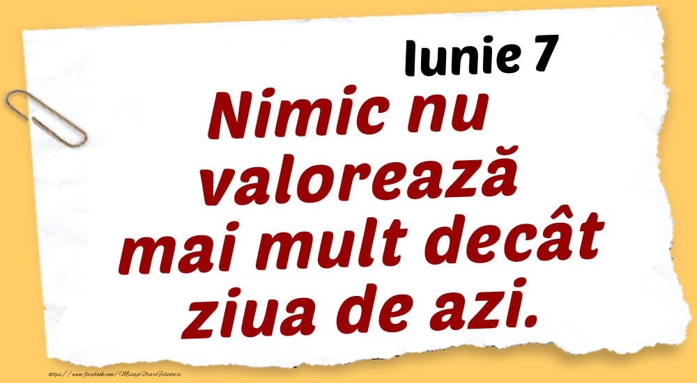 Felicitari de 7 Iunie - Iunie 7 Nimic nu valorează mai mult decât ziua de azi.