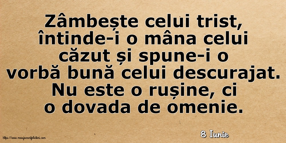 Felicitari de 8 Iunie - 8 Iunie - Zâmbește celui trist, întinde-i o mâna celui căzut... Nu este o rușine, ci o dovada de omenie.