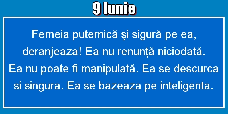 9.Iunie Femeia puternică şi sigură pe ea, deranjeaza! Ea nu renunţă niciodată. Ea nu poate fi manipulată. Ea se descurca si singura. Ea se bazeaza pe inteligenta.