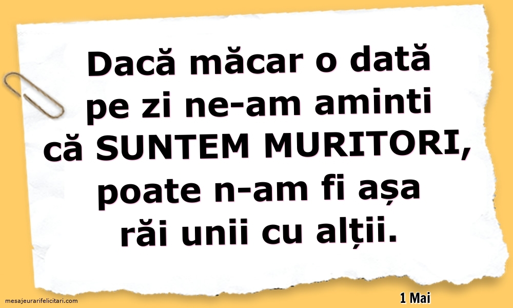 Felicitari de 1 Mai - 1 Mai - Dacă măcar o dată pe zi ne-am aminti ca suntem muritori...