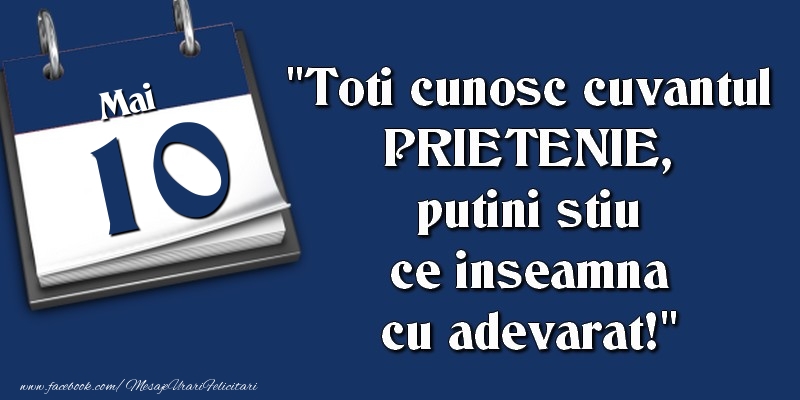 Felicitari de 10 Mai - Toti cunosc cuvantul PRIETENIE, putini stiu ce inseamna cu adevarat! 10 Mai