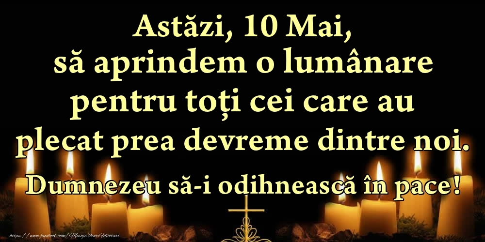 Astăzi, 10 Mai, să aprindem o lumânare pentru toți cei care au plecat prea devreme dintre noi. Dumnezeu să-i odihnească în pace!