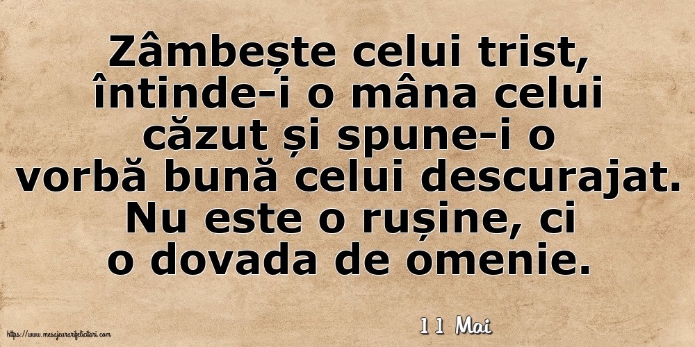 Felicitari de 11 Mai - 11 Mai - Zâmbește celui trist, întinde-i o mâna celui căzut... Nu este o rușine, ci o dovada de omenie.