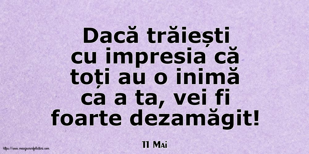 Felicitari de 11 Mai - 11 Mai - Dacă trăiești cu impresia că toți au o inimă ca a ta, vei fi foarte dezamăgit!