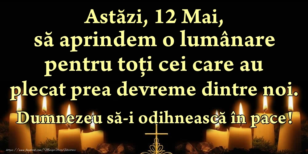 Astăzi, 12 Mai, să aprindem o lumânare pentru toți cei care au plecat prea devreme dintre noi. Dumnezeu să-i odihnească în pace!