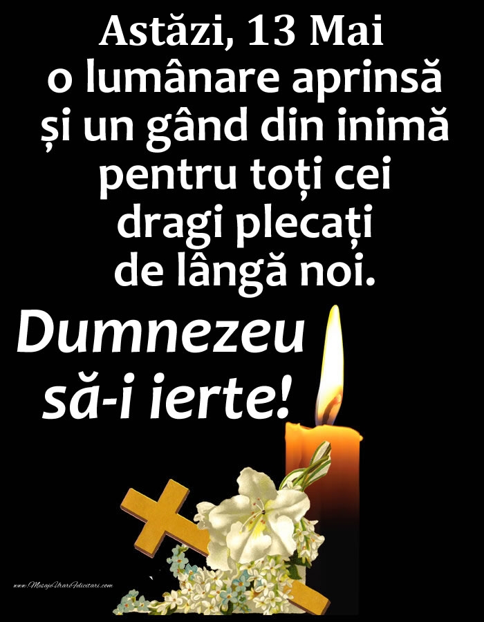 Felicitari de 13 Mai - Astăzi, 13 Mai, o lumânare aprinsă și un gând din inimă pentru toți cei dragi plecați de lângă noi. Dumnezeu să-i ierte!