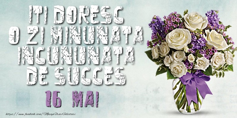 Iti doresc o zi minunata incununata de succes. Mai 16