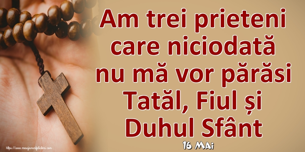 Felicitari de 16 Mai - 16 Mai - Am trei prieteni care niciodată nu mă vor părăsi Tatăl, Fiul și Duhul Sfânt