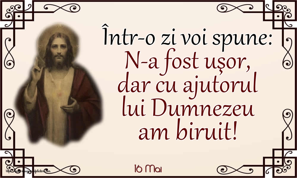 Felicitari de 16 Mai - 16 Mai - Într-o zi voi spune: N-a fost uşor, dar cu ajutorul lui Dumnezeu am biruit!