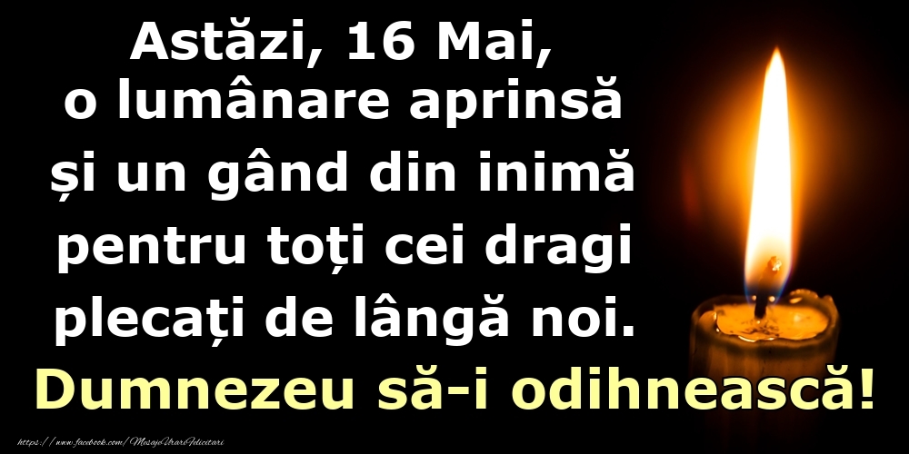 Astăzi, 16 Mai, o lumânare aprinsă  și un gând din inimă pentru toți cei dragi plecați de lângă noi. Dumnezeu să-i odihnească!