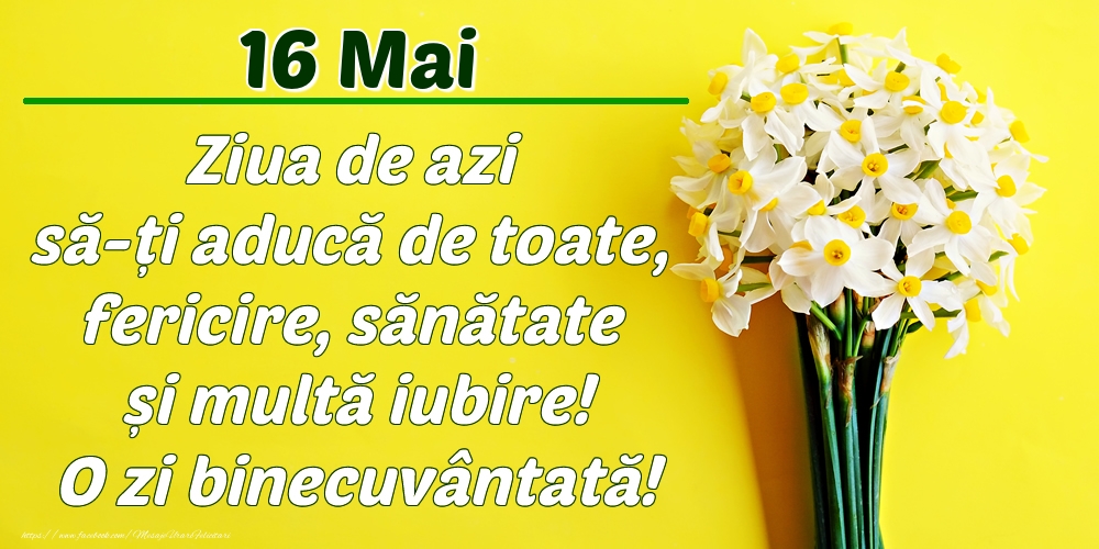 Mai 16 Ziua de azi să-ți aducă de toate, fericire, sănătate și multă iubire! O zi binecuvântată!