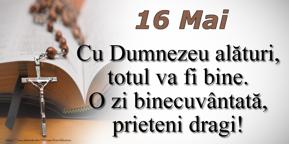 Felicitari de 16 Mai - 16 Mai Cu Dumnezeu alături, totul va fi bine. O zi binecuvântată, prieteni dragi!