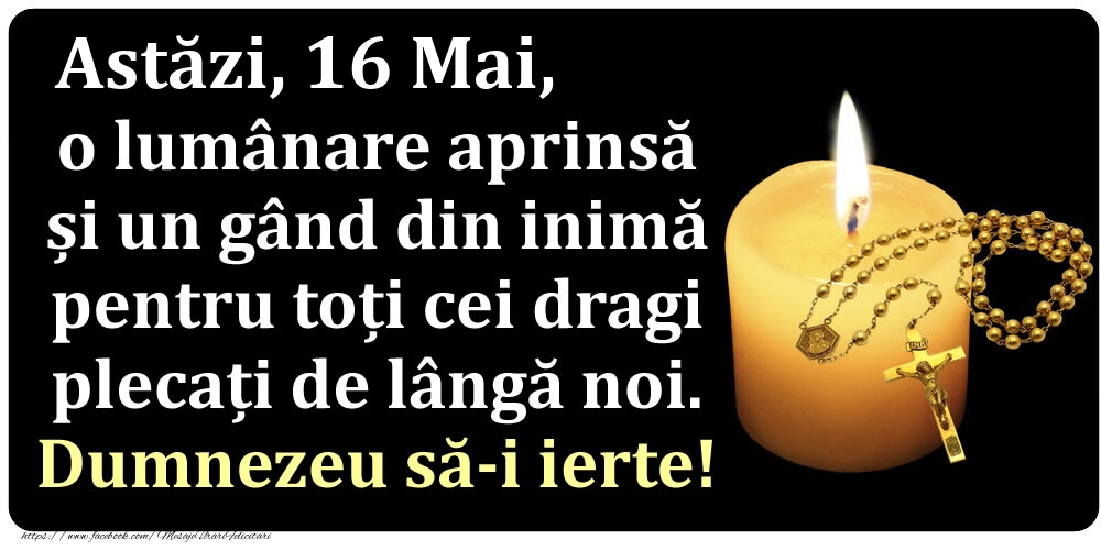 Felicitari de 16 Mai - Astăzi, 16 Mai, o lumânare aprinsă  și un gând din inimă pentru toți cei dragi plecați de lângă noi. Dumnezeu să-i ierte!