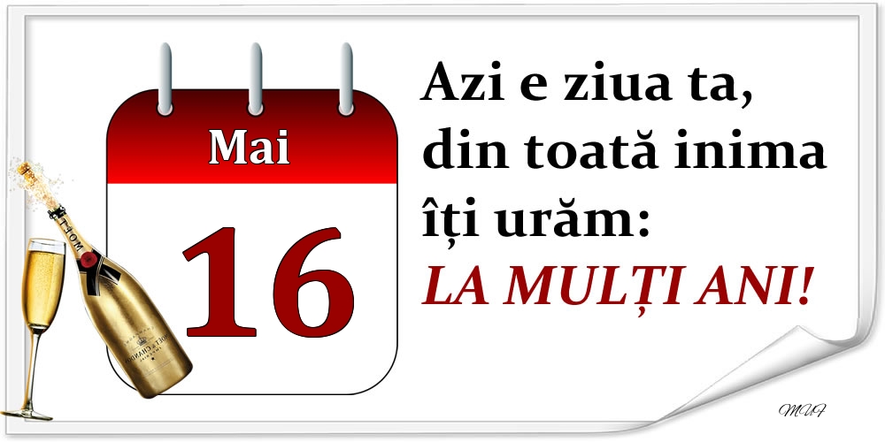 Mai 16 Azi e ziua ta, din toată inima îți urăm: LA MULȚI ANI!