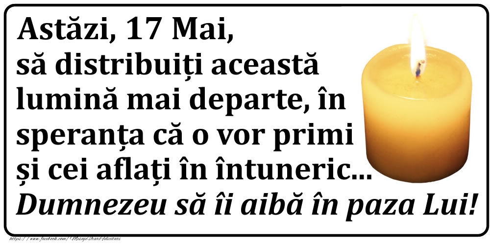 Felicitari de 17 Mai - Astăzi, 17 Mai, să distribuiți această lumină mai departe, în speranța că o vor primi și cei aflați în întuneric... Dumnezeu să îi aibă în paza Lui!