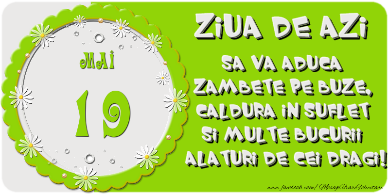 Ziua de azi sa va aduca zambete pe buze, caldura in suflet si multe bucurii alaturi de cei dragi 19 Mai!