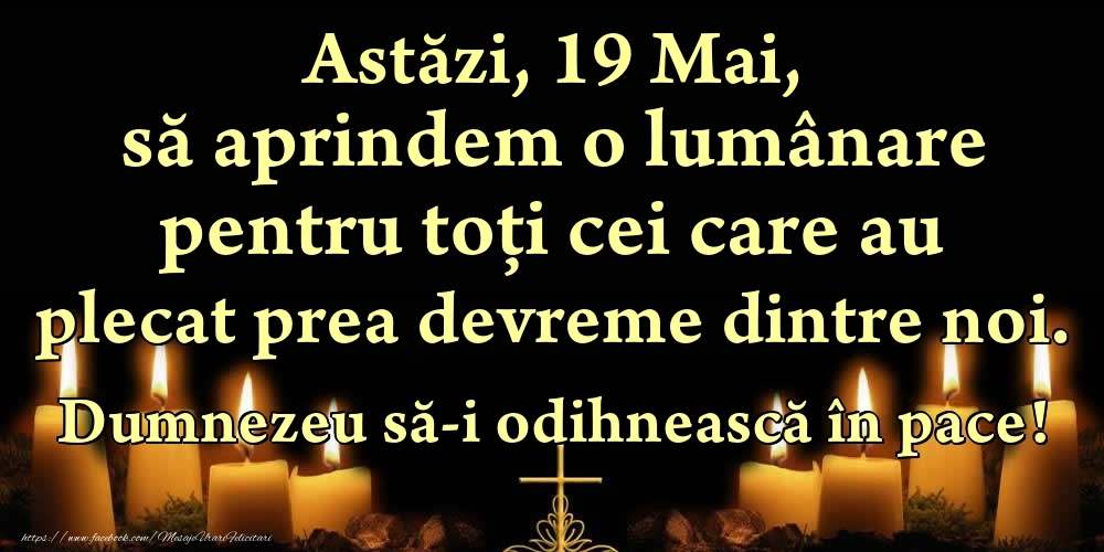 Astăzi, 19 Mai, să aprindem o lumânare pentru toți cei care au plecat prea devreme dintre noi. Dumnezeu să-i odihnească în pace!
