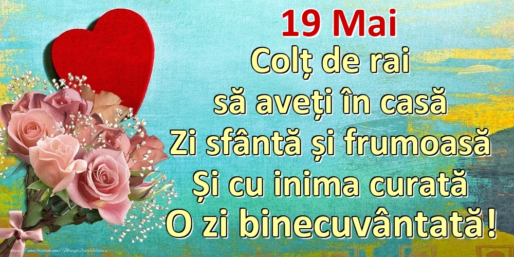 Mai 19 Colț de rai să aveți în casă Zi sfântă și frumoasă Și cu inima curată O zi binecuvântată!