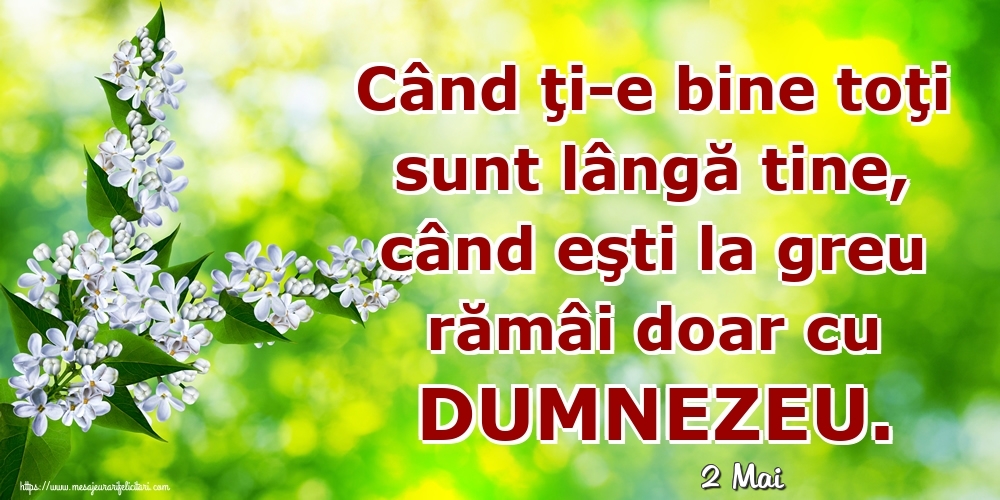 Felicitari de 2 Mai - 2 Mai - Când ţi-e bine toţi sunt lângă tine, când eşti la greu rămâi doar cu DUMNEZEU.