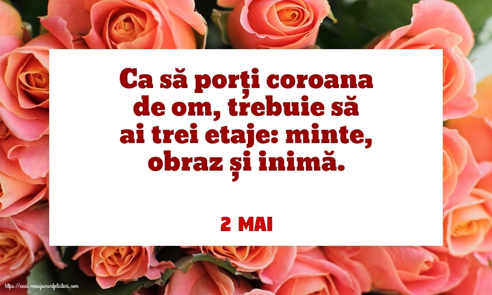 Felicitari de 2 Mai - 2 Mai - Ca să porți coroana de om, trebuie să ai trei etaje: minte, obraz și inimă.