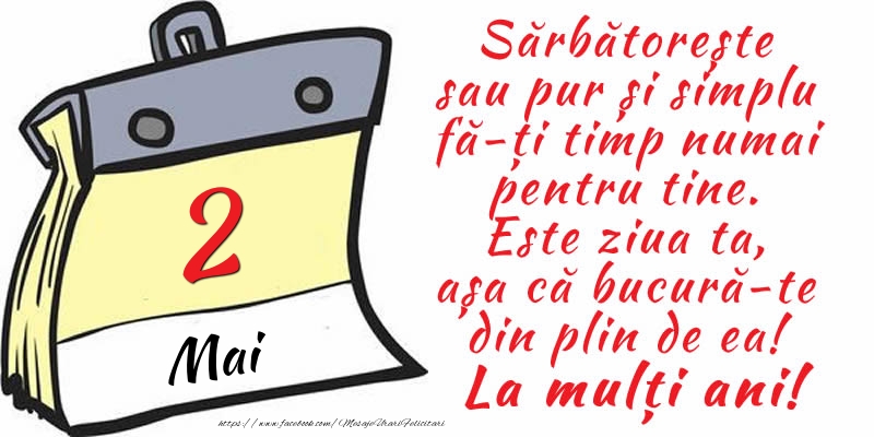 2 Mai - Sărbătorește sau pur și simplu fă-ți timp numai pentru tine. Este ziua ta, așa că bucură-te din plin de ea! La mulți ani!