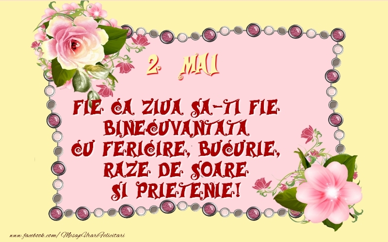 2 Mai Fie ca ziua sa-ti fie binecuvantata cu fericire, bucurie, raze de soare si prietenie!