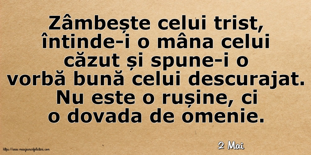 Felicitari de 2 Mai - 2 Mai - Zâmbește celui trist, întinde-i o mâna celui căzut... Nu este o rușine, ci o dovada de omenie.