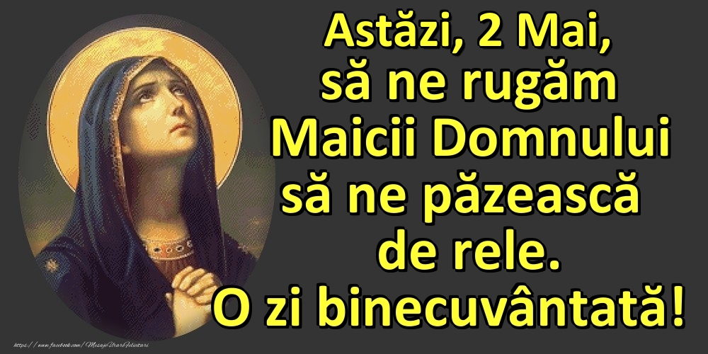 Astăzi, 2 Mai, să ne rugăm Maicii Domnului să ne păzească de rele. O zi binecuvântată!