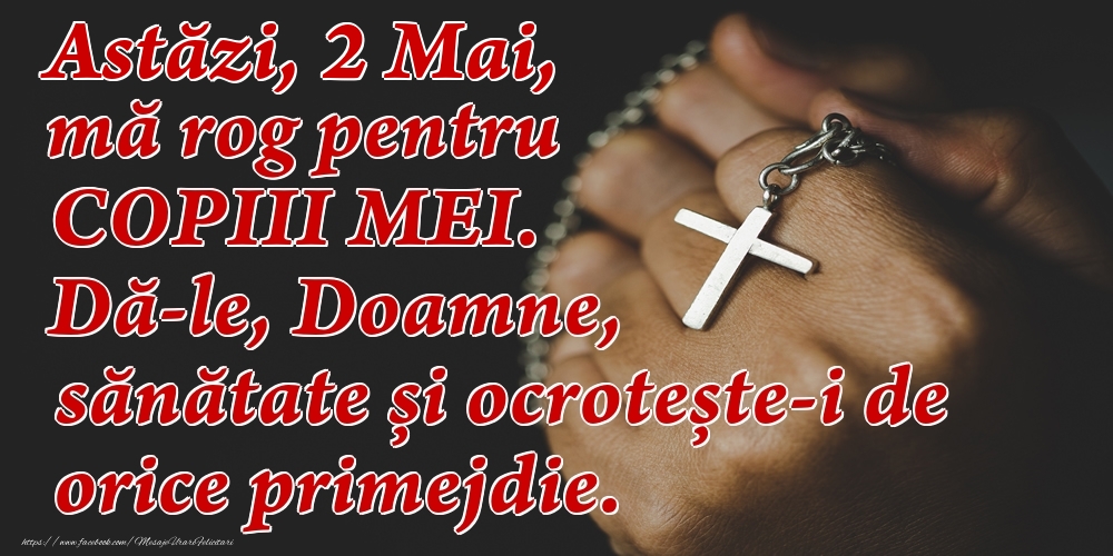 Astăzi, 2 Mai, mă rog pentru COPIII mei. Dă-le, Doamne, sănătate și ocrotește-i de orice primejdie.