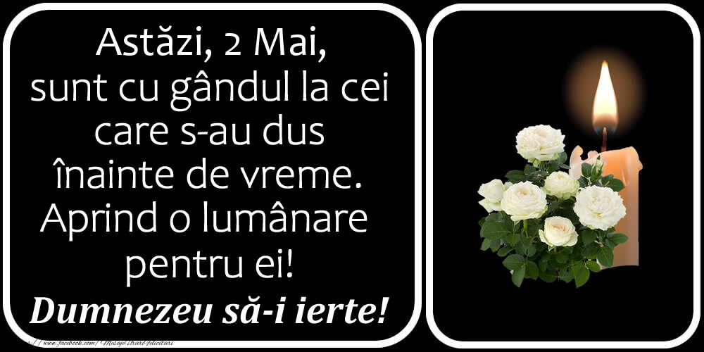 Astăzi, 2 Mai, sunt cu gândul la cei care s-au dus înainte de vreme. Aprind o lumânare pentru ei! Dumnezeu să-i ierte!