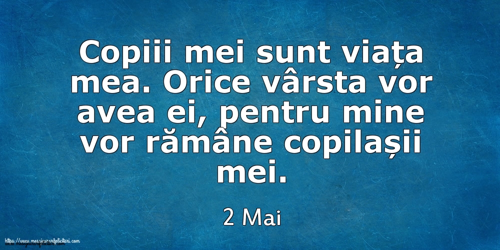 Mesajul zilei 2 Mai Copiii mei sunt viața mea. Orice vârsta vor avea ei, pentru mine vor rămâne copilașii mei.