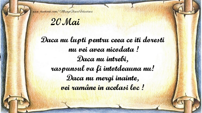 Daca nu lupti pentru ceea ce iti doresti, nu vei avea nicodata ! Daca nu intrebi, raspunsul va fi intotdeauna nu! Daca nu mergi inainte, vei rămâne in acelasi loc ! Mai 20