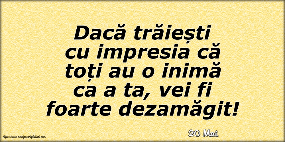 Felicitari de 20 Mai - 20 Mai - Dacă trăiești cu impresia că toți au o inimă ca a ta, vei fi foarte dezamăgit!