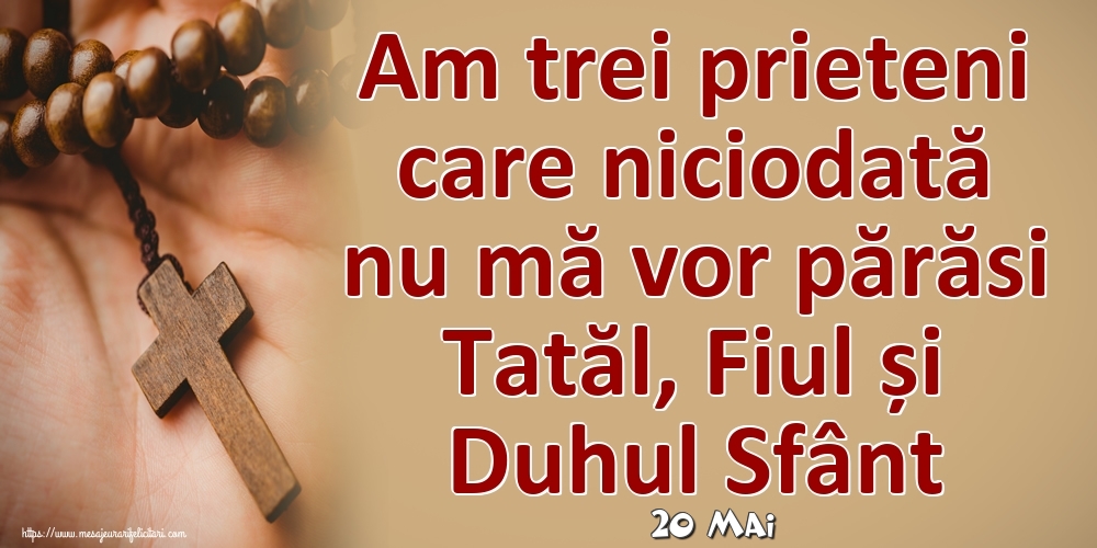 Felicitari de 20 Mai - 20 Mai - Am trei prieteni care niciodată nu mă vor părăsi Tatăl, Fiul și Duhul Sfânt