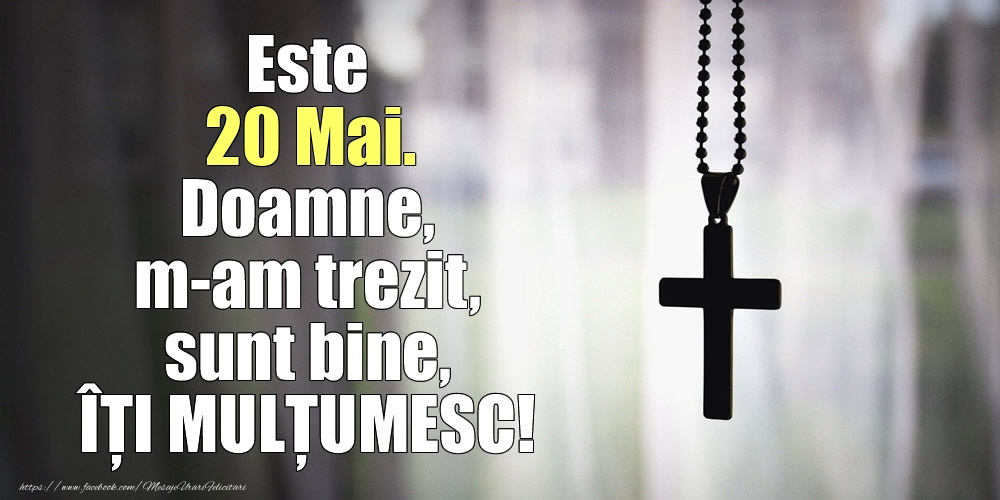 Este 20 Mai. Doamne, m-am trezit, sunt bine, ÎȚI MULȚUMESC!