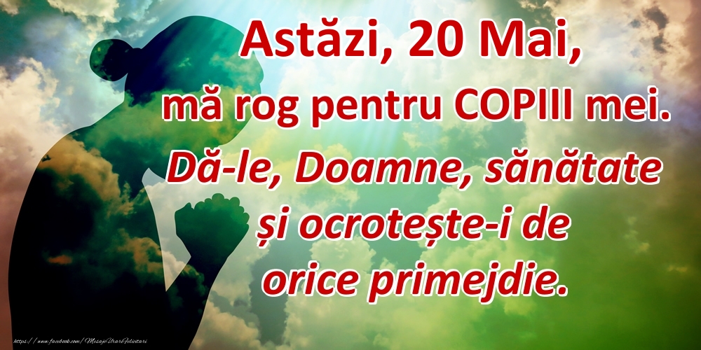 Astăzi, 20 Mai, mă rog pentru COPIII mei. Dă-le, Doamne, sănătate și ocrotește-i de orice primejdie.