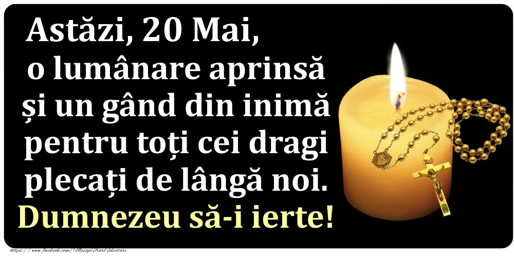 Astăzi, 20 Mai, o lumânare aprinsă  și un gând din inimă pentru toți cei dragi plecați de lângă noi. Dumnezeu să-i ierte!