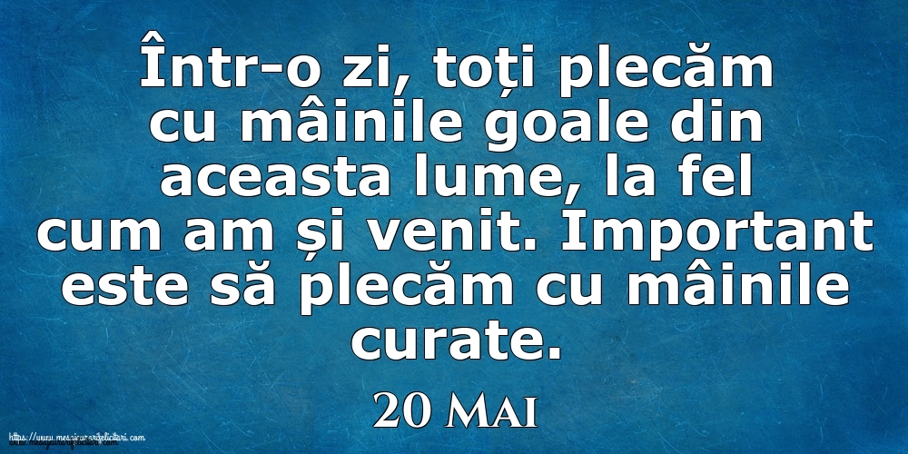 Mesajul zilei 20 Mai Într-o zi, toți plecăm cu mâinile goale din aceasta lume, la fel cum am și venit. Important este să plecăm cu mâinile curate.