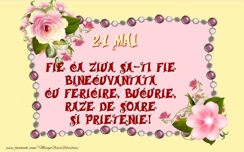 21 Mai Fie ca ziua sa-ti fie binecuvantata cu fericire, bucurie, raze de soare si prietenie!
