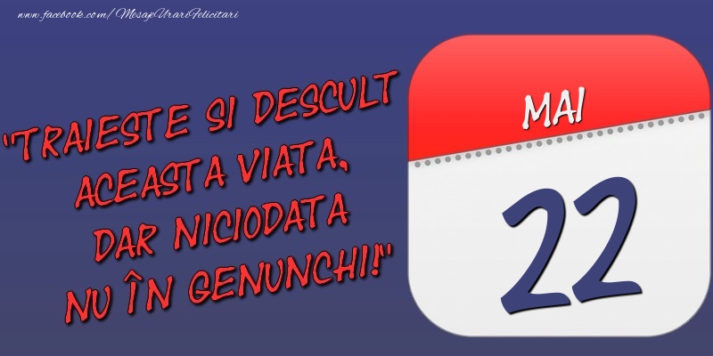 Felicitari de 22 Mai - Trăieşte şi desculţ această viaţă, dar niciodată nu în genunchi! 22 Mai